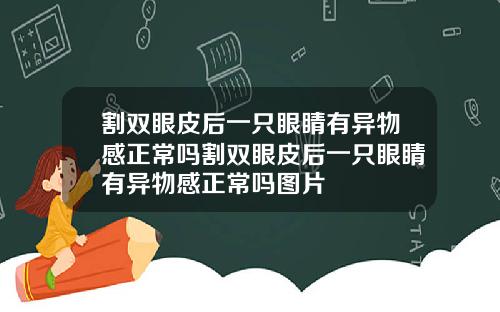割双眼皮后一只眼睛有异物感正常吗割双眼皮后一只眼睛有异物感正常吗图片