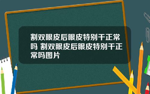 割双眼皮后眼皮特别干正常吗 割双眼皮后眼皮特别干正常吗图片