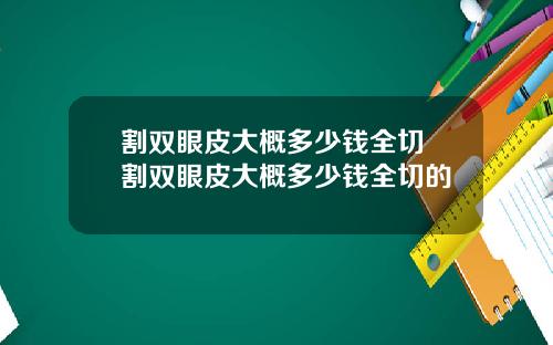 割双眼皮大概多少钱全切 割双眼皮大概多少钱全切的