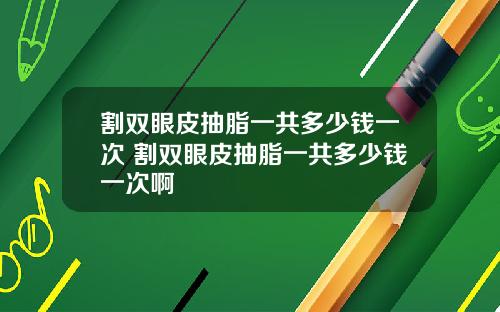 割双眼皮抽脂一共多少钱一次 割双眼皮抽脂一共多少钱一次啊