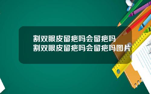 割双眼皮留疤吗会留疤吗 割双眼皮留疤吗会留疤吗图片