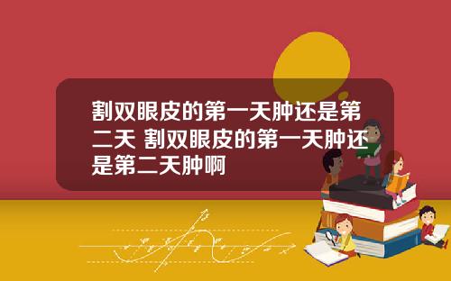 割双眼皮的第一天肿还是第二天 割双眼皮的第一天肿还是第二天肿啊