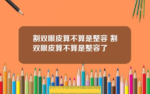 割双眼皮算不算是整容 割双眼皮算不算是整容了