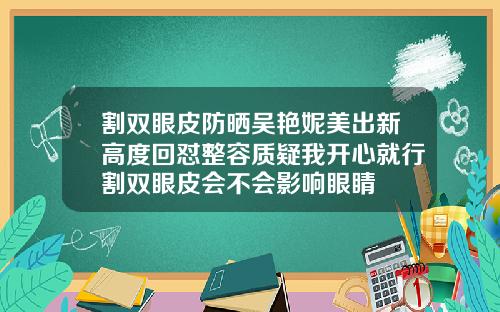 割双眼皮防晒吴艳妮美出新高度回怼整容质疑我开心就行割双眼皮会不会影响眼睛