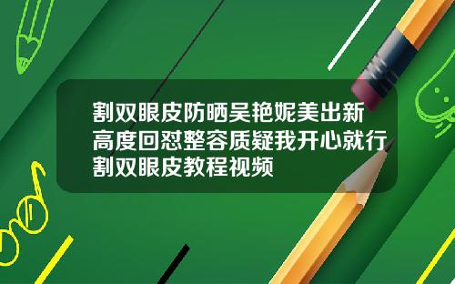 割双眼皮防晒吴艳妮美出新高度回怼整容质疑我开心就行割双眼皮教程视频