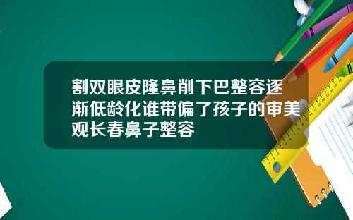 割双眼皮隆鼻削下巴整容逐渐低龄化谁带偏了孩子的审美观长春鼻子整容