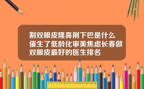 割双眼皮隆鼻削下巴是什么催生了低龄化审美焦虑长春做双眼皮最好的医生排名