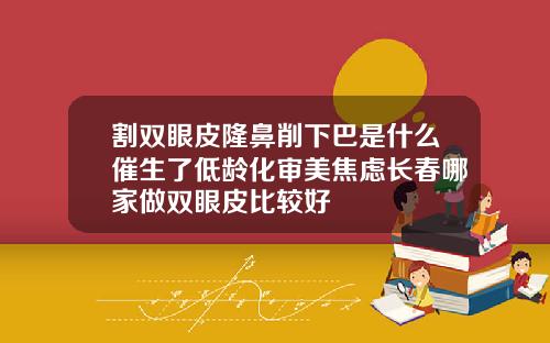 割双眼皮隆鼻削下巴是什么催生了低龄化审美焦虑长春哪家做双眼皮比较好