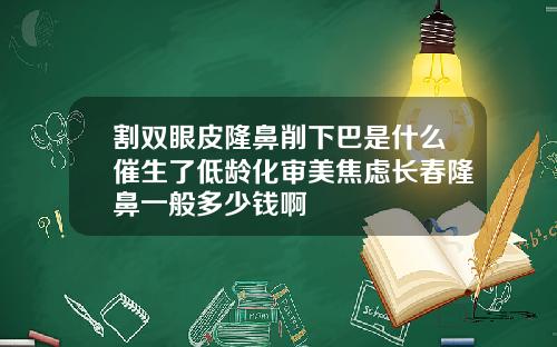 割双眼皮隆鼻削下巴是什么催生了低龄化审美焦虑长春隆鼻一般多少钱啊