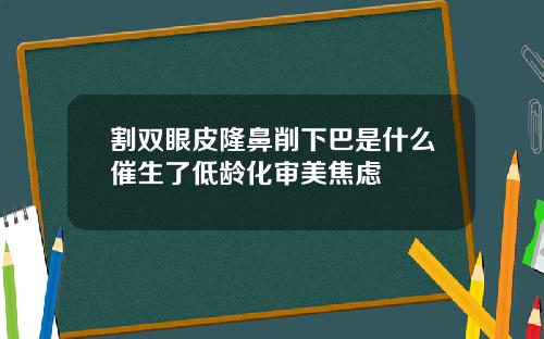 割双眼皮隆鼻削下巴是什么催生了低龄化审美焦虑