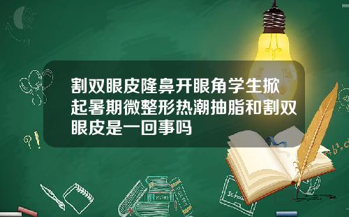 割双眼皮隆鼻开眼角学生掀起暑期微整形热潮抽脂和割双眼皮是一回事吗