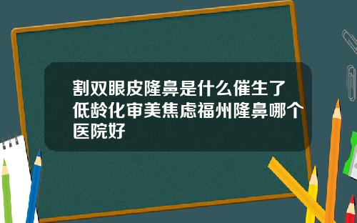 割双眼皮隆鼻是什么催生了低龄化审美焦虑福州隆鼻哪个医院好