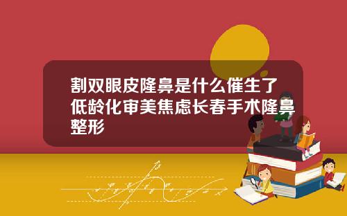 割双眼皮隆鼻是什么催生了低龄化审美焦虑长春手术隆鼻整形