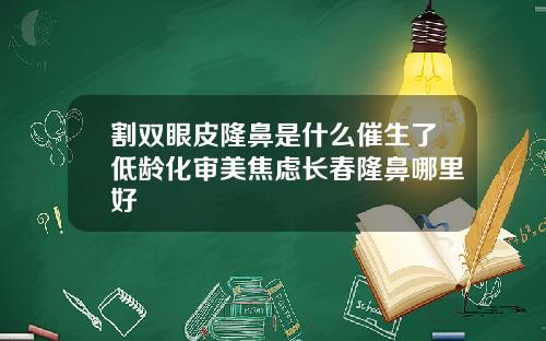 割双眼皮隆鼻是什么催生了低龄化审美焦虑长春隆鼻哪里好
