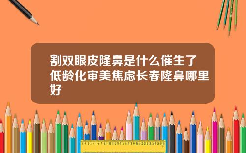 割双眼皮隆鼻是什么催生了低龄化审美焦虑长春隆鼻哪里好