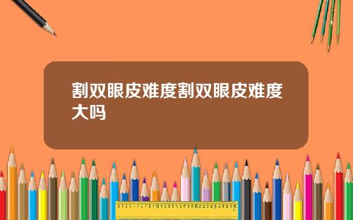 割双眼皮难度割双眼皮难度大吗