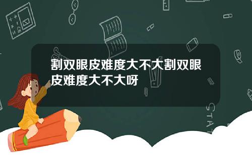 割双眼皮难度大不大割双眼皮难度大不大呀
