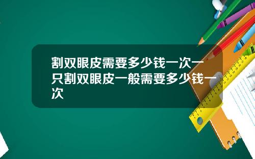 割双眼皮需要多少钱一次一只割双眼皮一般需要多少钱一次