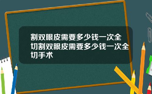 割双眼皮需要多少钱一次全切割双眼皮需要多少钱一次全切手术