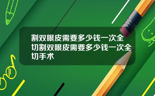 割双眼皮需要多少钱一次全切割双眼皮需要多少钱一次全切手术