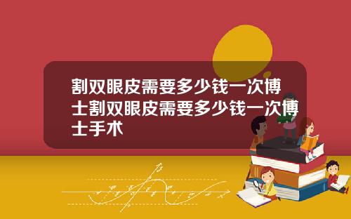 割双眼皮需要多少钱一次博士割双眼皮需要多少钱一次博士手术