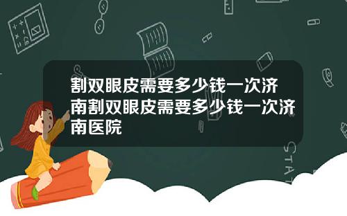 割双眼皮需要多少钱一次济南割双眼皮需要多少钱一次济南医院