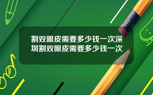 割双眼皮需要多少钱一次深圳割双眼皮需要多少钱一次