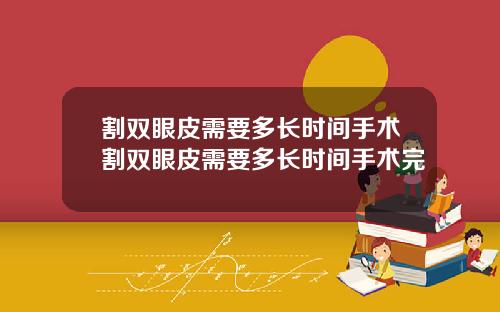 割双眼皮需要多长时间手术割双眼皮需要多长时间手术完