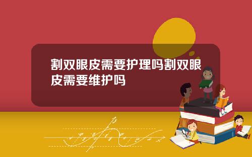 割双眼皮需要护理吗割双眼皮需要维护吗