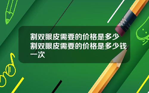 割双眼皮需要的价格是多少割双眼皮需要的价格是多少钱一次