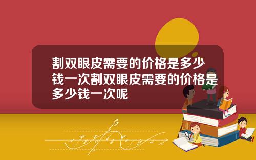 割双眼皮需要的价格是多少钱一次割双眼皮需要的价格是多少钱一次呢