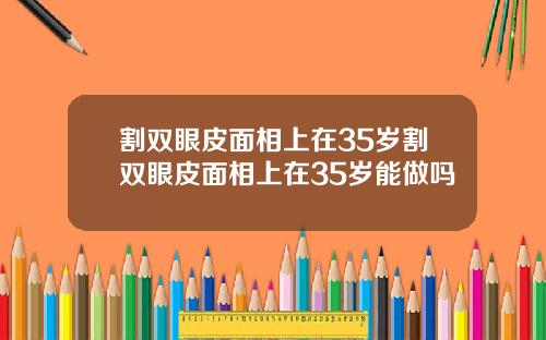 割双眼皮面相上在35岁割双眼皮面相上在35岁能做吗