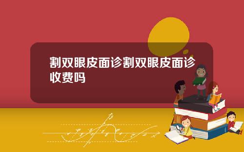 割双眼皮面诊割双眼皮面诊收费吗