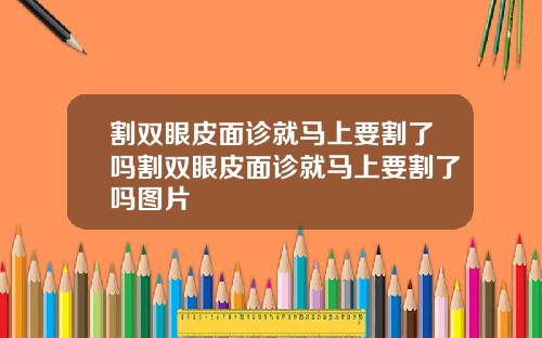 割双眼皮面诊就马上要割了吗割双眼皮面诊就马上要割了吗图片