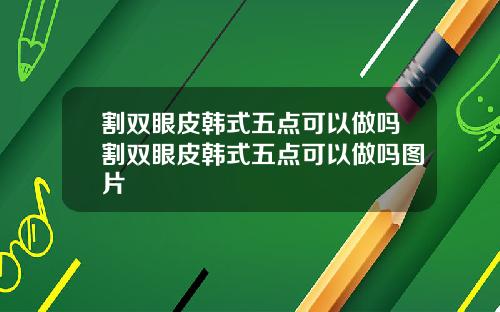 割双眼皮韩式五点可以做吗割双眼皮韩式五点可以做吗图片