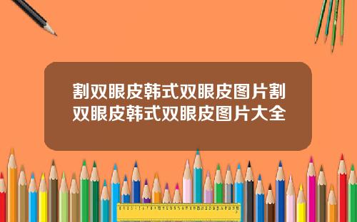 割双眼皮韩式双眼皮图片割双眼皮韩式双眼皮图片大全