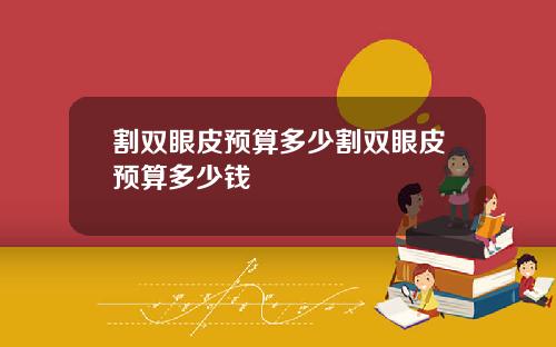 割双眼皮预算多少割双眼皮预算多少钱