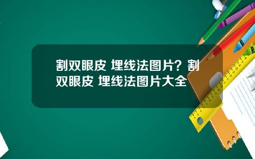 割双眼皮 埋线法图片？割双眼皮 埋线法图片大全