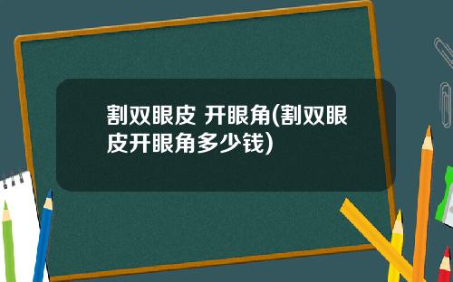 割双眼皮 开眼角(割双眼皮开眼角多少钱)