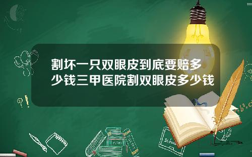 割坏一只双眼皮到底要赔多少钱三甲医院割双眼皮多少钱