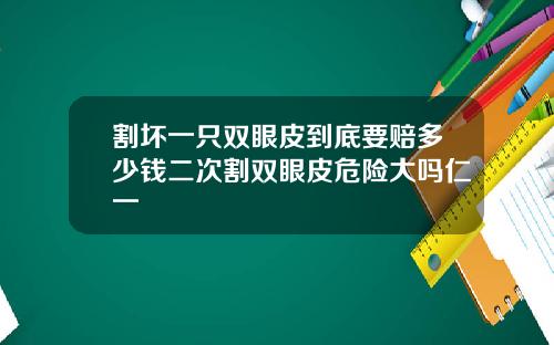 割坏一只双眼皮到底要赔多少钱二次割双眼皮危险大吗仁一