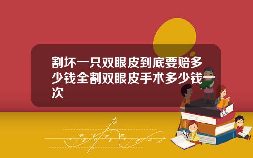 割坏一只双眼皮到底要赔多少钱全割双眼皮手术多少钱一次