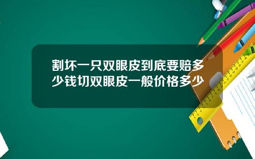 割坏一只双眼皮到底要赔多少钱切双眼皮一般价格多少