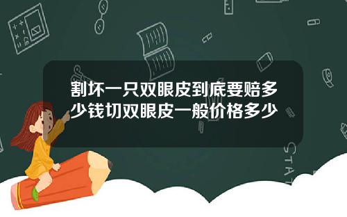 割坏一只双眼皮到底要赔多少钱切双眼皮一般价格多少