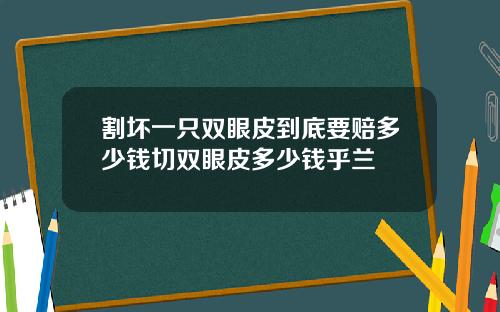 割坏一只双眼皮到底要赔多少钱切双眼皮多少钱乎兰