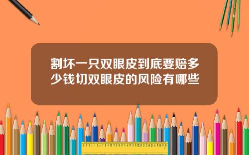 割坏一只双眼皮到底要赔多少钱切双眼皮的风险有哪些