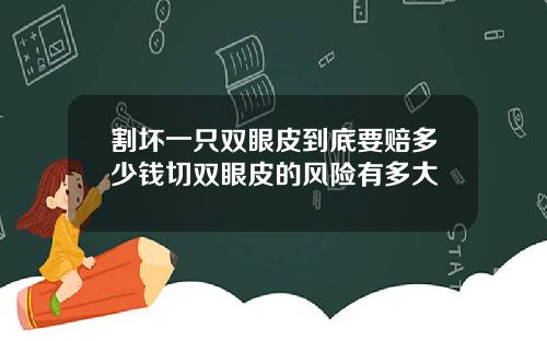 割坏一只双眼皮到底要赔多少钱切双眼皮的风险有多大