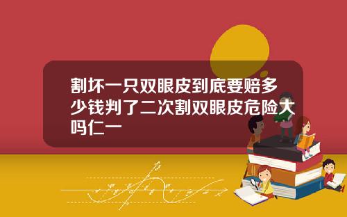 割坏一只双眼皮到底要赔多少钱判了二次割双眼皮危险大吗仁一