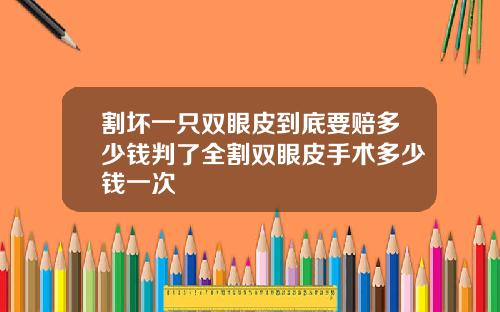 割坏一只双眼皮到底要赔多少钱判了全割双眼皮手术多少钱一次