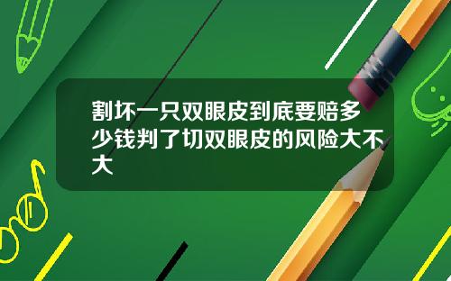 割坏一只双眼皮到底要赔多少钱判了切双眼皮的风险大不大